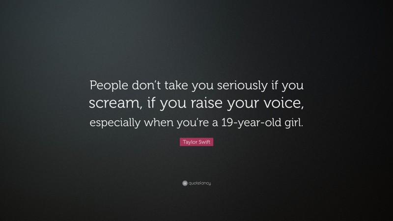 Taylor Swift Quote: “People don’t take you seriously if you scream, if you raise your voice, especially when you’re a 19-year-old girl.”
