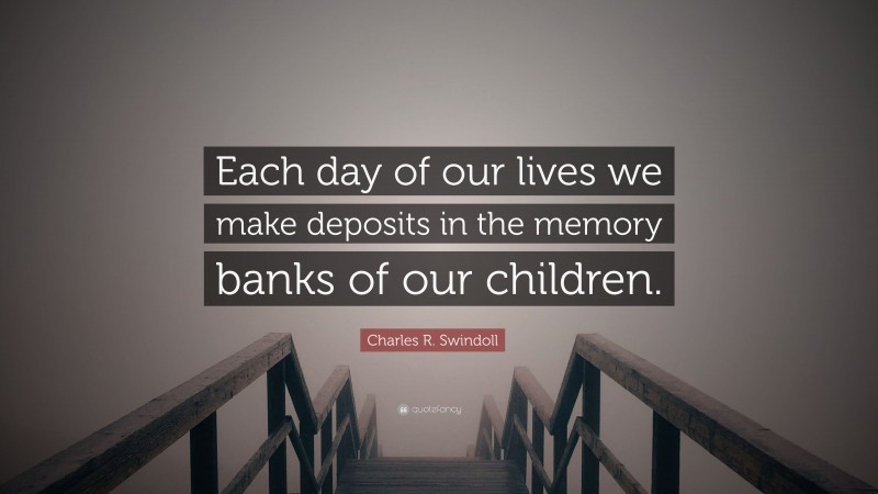 Charles R. Swindoll Quote: “Each day of our lives we make deposits in the memory banks of our children.”