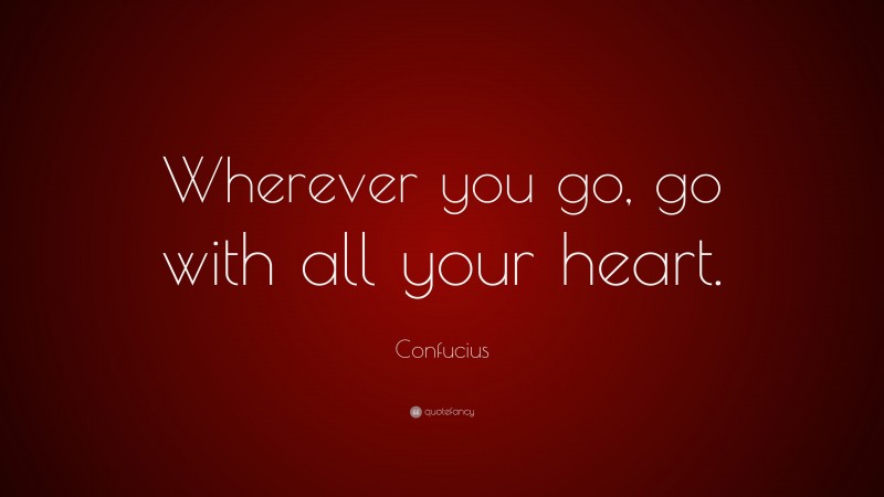 Confucius Quote: “Wherever you go, go with all your heart.”