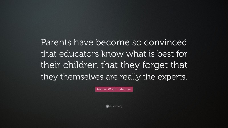 Marian Wright Edelman Quote: “Parents have become so convinced that educators know what is best for their children that they forget that they themselves are really the experts.”