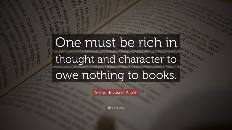 Amos Bronson Alcott Quote: “One must be rich in thought and character to owe nothing to books.”
