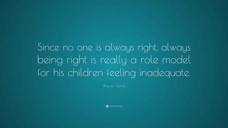 Warren Farrell Quote: “Since no one is always right, always being right is really a role model for his children feeling inadequate.”