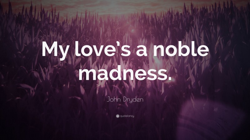 John Dryden Quote: “My love’s a noble madness.”