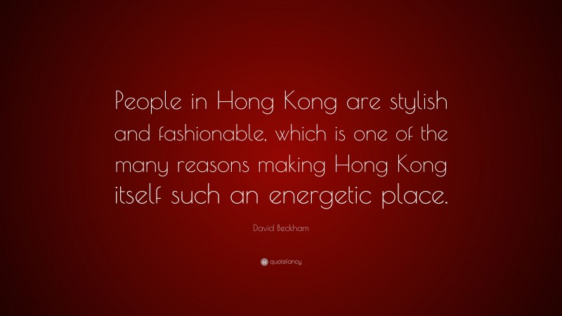 David Beckham Quote: “People in Hong Kong are stylish and fashionable, which is one of the many reasons making Hong Kong itself such an energetic place.”