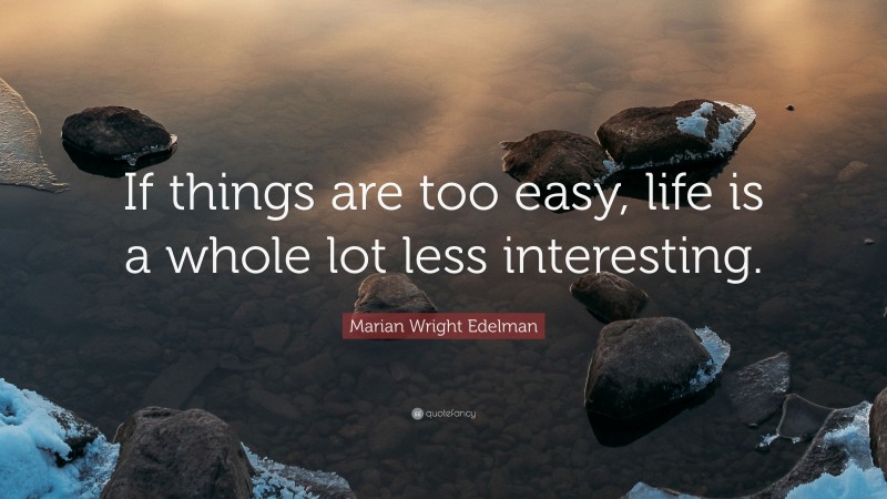 Marian Wright Edelman Quote: “If things are too easy, life is a whole lot less interesting.”