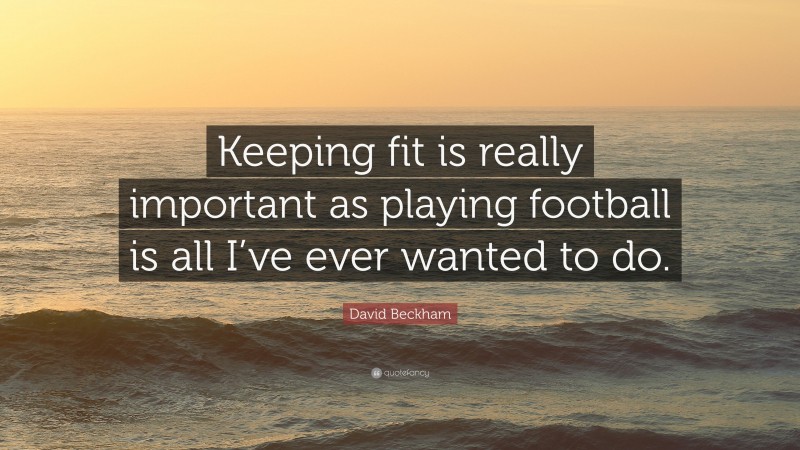 David Beckham Quote: “Keeping fit is really important as playing football is all I’ve ever wanted to do.”