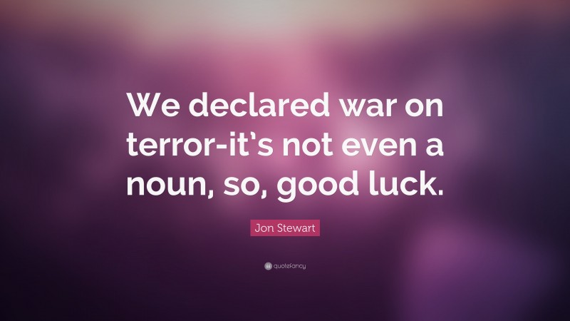 Jon Stewart Quote: “We declared war on terror-it’s not even a noun, so, good luck.”