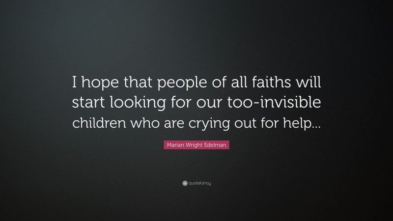 Marian Wright Edelman Quote: “I hope that people of all faiths will start looking for our too-invisible children who are crying out for help...”