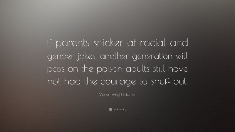 Marian Wright Edelman Quote: “If parents snicker at racial and gender jokes, another generation will pass on the poison adults still have not had the courage to snuff out.”