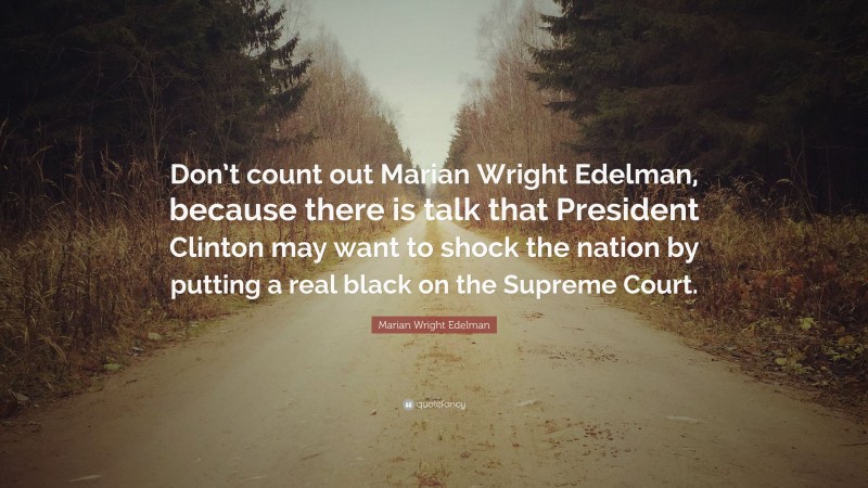 Marian Wright Edelman Quote: “Don’t count out Marian Wright Edelman, because there is talk that President Clinton may want to shock the nation by putting a real black on the Supreme Court.”