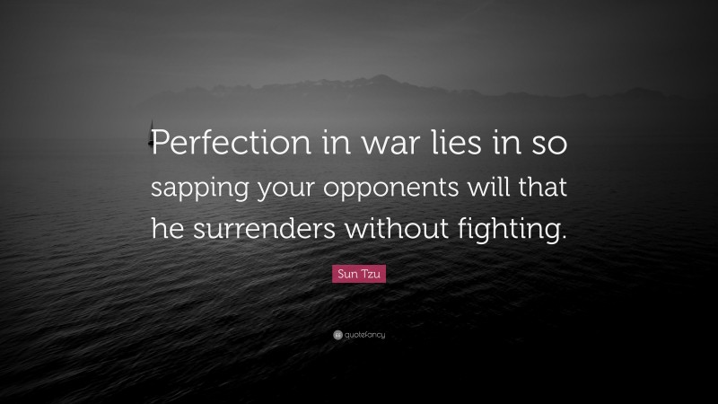 Sun Tzu Quote: “Perfection in war lies in so sapping your opponents will that he surrenders without fighting.”