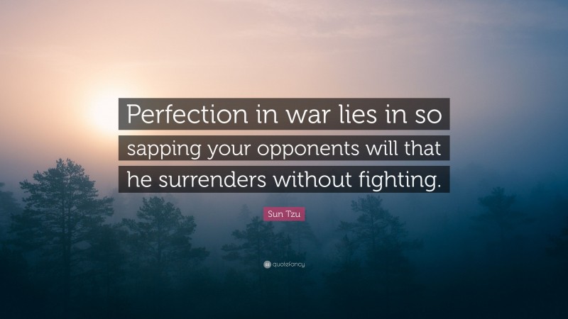 Sun Tzu Quote: “Perfection in war lies in so sapping your opponents will that he surrenders without fighting.”