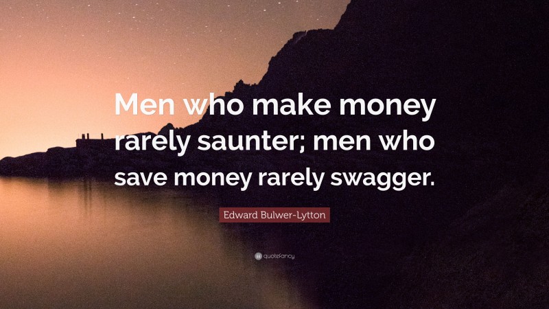 Edward Bulwer-Lytton Quote: “Men who make money rarely saunter; men who save money rarely swagger.”