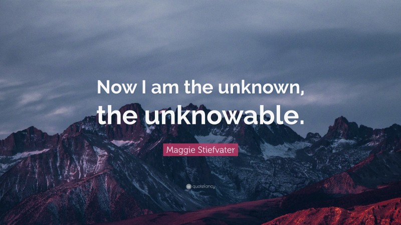Maggie Stiefvater Quote: “Now I am the unknown, the unknowable.”