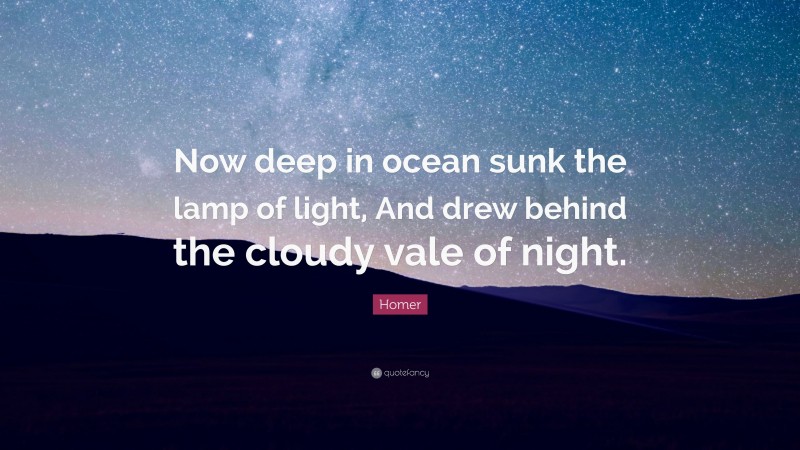 Homer Quote: “Now deep in ocean sunk the lamp of light, And drew behind the cloudy vale of night.”
