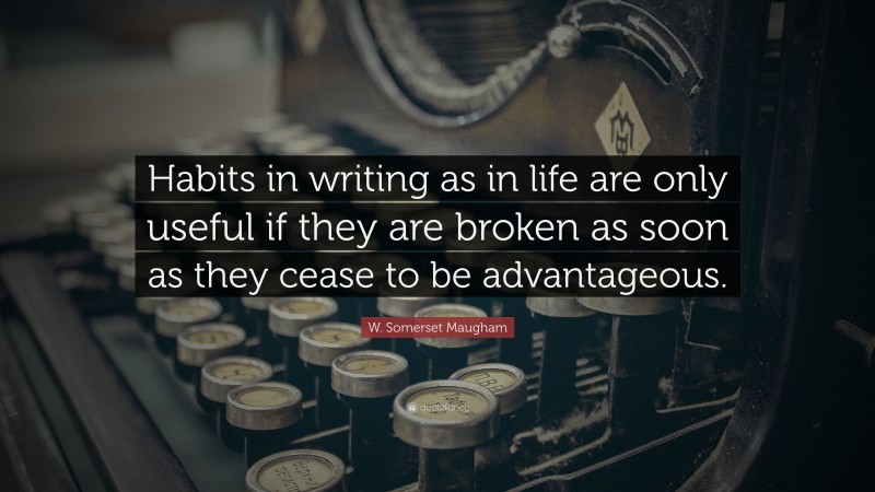 W. Somerset Maugham Quote: “Habits in writing as in life are only useful if they are broken as soon as they cease to be advantageous.”