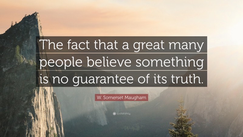 W. Somerset Maugham Quote: “The fact that a great many people believe something is no guarantee of its truth.”
