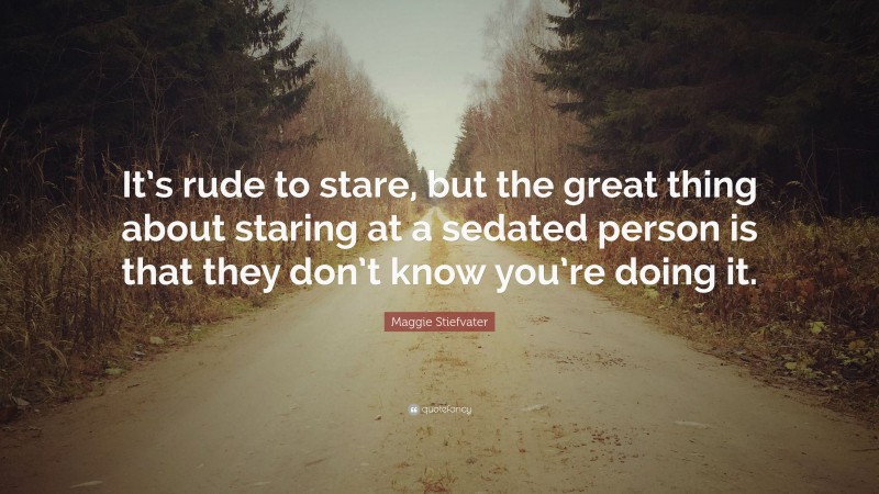 Maggie Stiefvater Quote: “It’s rude to stare, but the great thing about staring at a sedated person is that they don’t know you’re doing it.”