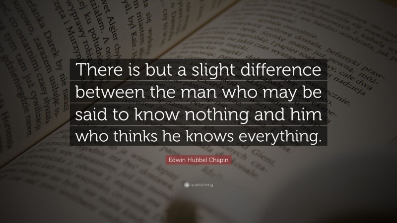 Edwin Hubbel Chapin Quote: “There is but a slight difference between the man who may be said to know nothing and him who thinks he knows everything.”