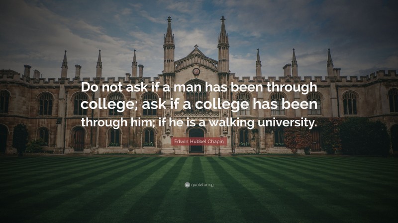 Edwin Hubbel Chapin Quote: “Do not ask if a man has been through college; ask if a college has been through him; if he is a walking university.”