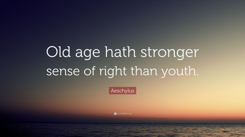 Aeschylus Quote: “Old age hath stronger sense of right than youth.”