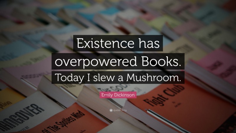 Emily Dickinson Quote: “Existence has overpowered Books. Today I slew a Mushroom.”