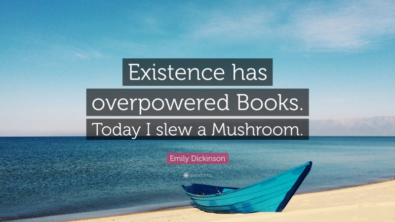 Emily Dickinson Quote: “Existence has overpowered Books. Today I slew a Mushroom.”