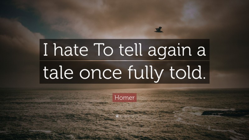 Homer Quote: “I hate To tell again a tale once fully told.”