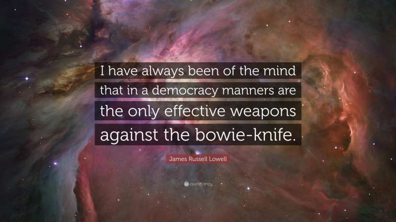 James Russell Lowell Quote: “I have always been of the mind that in a democracy manners are the only effective weapons against the bowie-knife.”