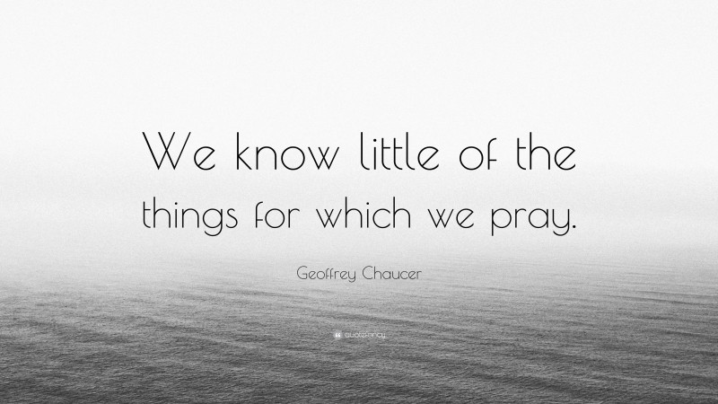 Geoffrey Chaucer Quote: “We know little of the things for which we pray.”