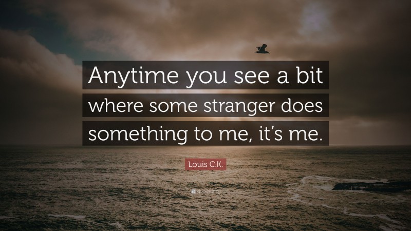 Louis C.K. Quote: “Anytime you see a bit where some stranger does something to me, it’s me.”