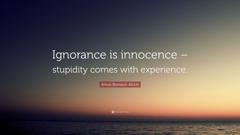 Amos Bronson Alcott Quote: “Ignorance is innocence – stupidity comes ...