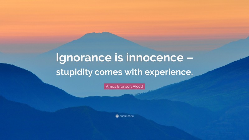 Amos Bronson Alcott Quote: “Ignorance is innocence – stupidity comes with experience.”