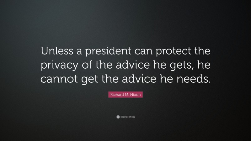 Richard M. Nixon Quote: “Unless a president can protect the privacy of the advice he gets, he cannot get the advice he needs.”