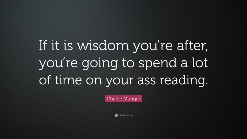 Charlie Munger Quote: “If it is wisdom you’re after, you’re going to spend a lot of time on your ass reading.”