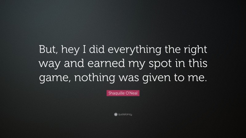 Shaquille O'Neal Quote: “But, hey I did everything the right way and earned my spot in this game, nothing was given to me.”