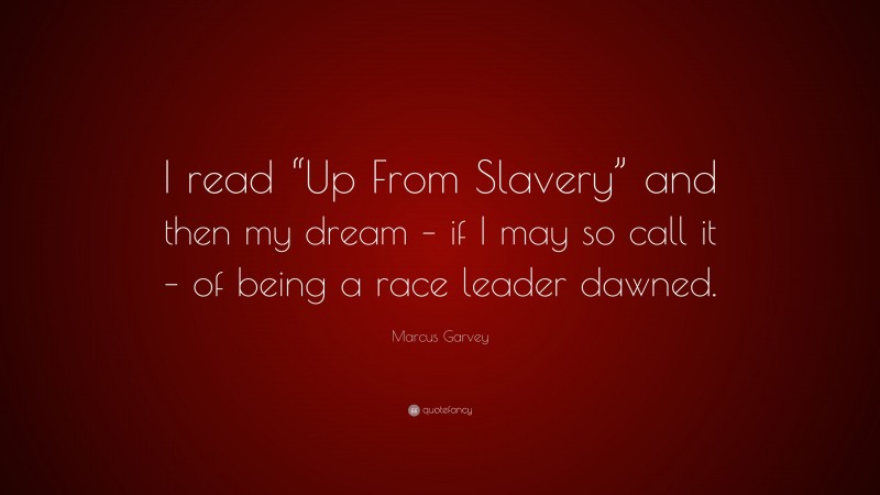 Marcus Garvey Quote: “I read “Up From Slavery” and then my dream – if I may so call it – of being a race leader dawned.”
