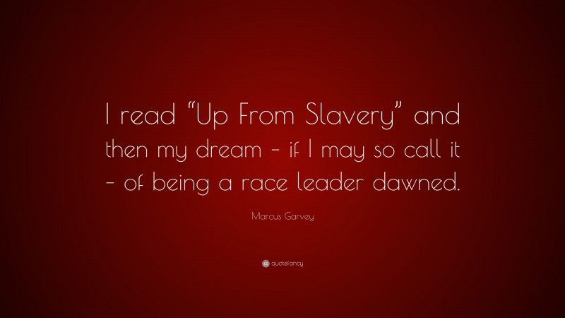 Marcus Garvey Quote: “I read “Up From Slavery” and then my dream – if I may so call it – of being a race leader dawned.”