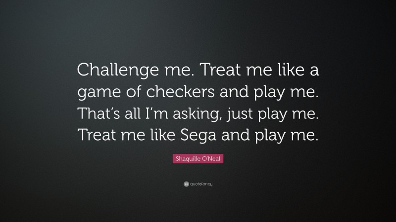 Shaquille O'Neal Quote: “Challenge me. Treat me like a game of checkers and play me. That’s all I’m asking, just play me. Treat me like Sega and play me.”