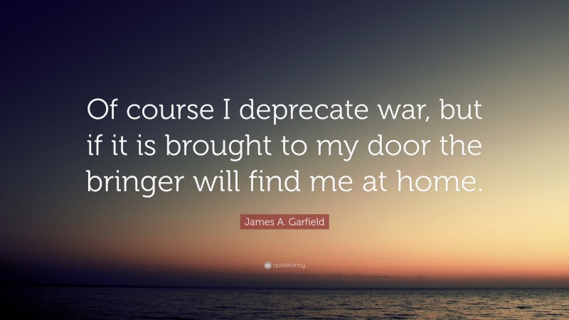 James A. Garfield Quote: “Of course I deprecate war, but if it is brought to my door the bringer will find me at home.”