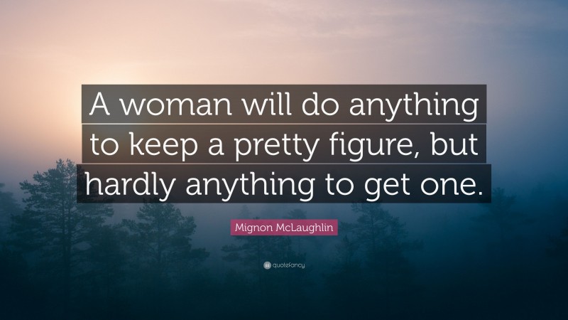 Mignon McLaughlin Quote: “A woman will do anything to keep a pretty figure, but hardly anything to get one.”