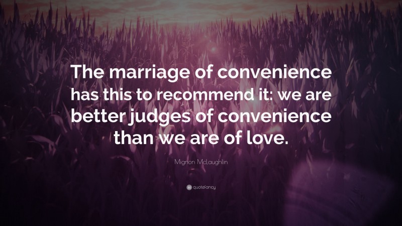 Mignon McLaughlin Quote: “The marriage of convenience has this to recommend it: we are better judges of convenience than we are of love.”