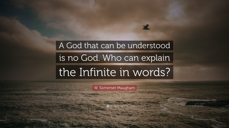 W. Somerset Maugham Quote: “A God that can be understood is no God. Who can explain the Infinite in words?”