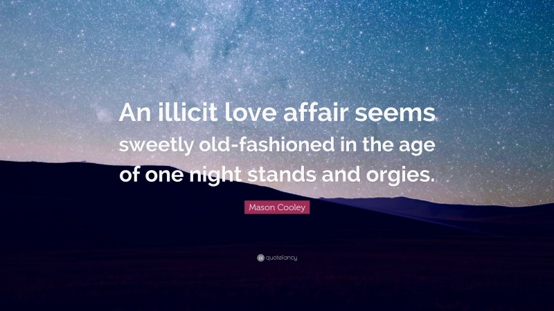 Mason Cooley Quote: “An illicit love affair seems sweetly old-fashioned in the age of one night stands and orgies.”
