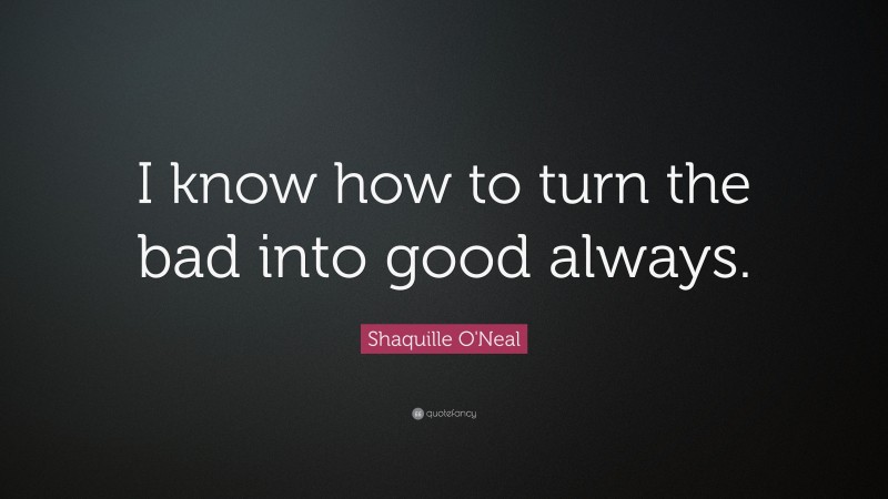 Shaquille O'Neal Quote: “I know how to turn the bad into good always.”