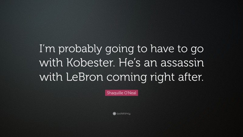 Shaquille O'Neal Quote: “I’m probably going to have to go with Kobester. He’s an assassin with LeBron coming right after.”