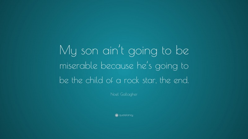 Noel Gallagher Quote: “My son ain’t going to be miserable because he’s going to be the child of a rock star, the end.”