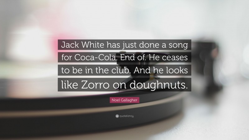 Noel Gallagher Quote: “Jack White has just done a song for Coca-Cola. End of. He ceases to be in the club. And he looks like Zorro on doughnuts.”