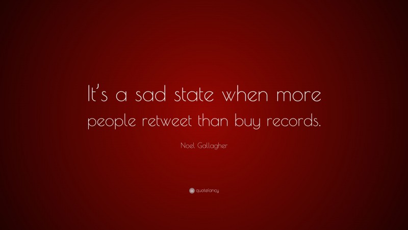 Noel Gallagher Quote: “It’s a sad state when more people retweet than buy records.”