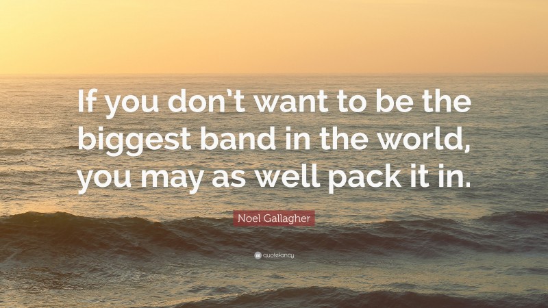 Noel Gallagher Quote: “If you don’t want to be the biggest band in the world, you may as well pack it in.”
